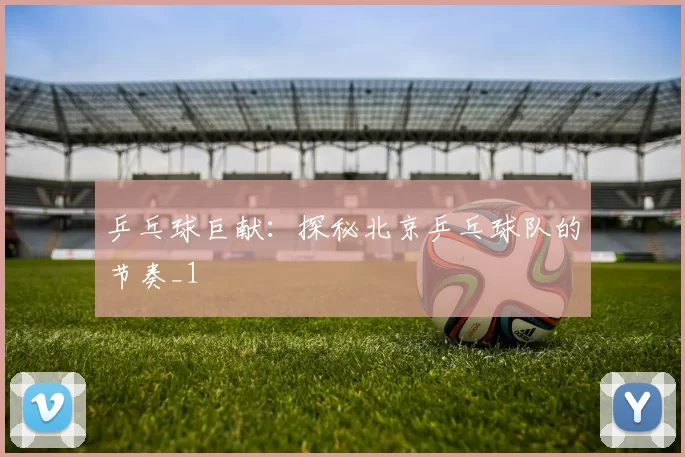 乒乓球巨献：探秘北京乒乓球队的节奏_1