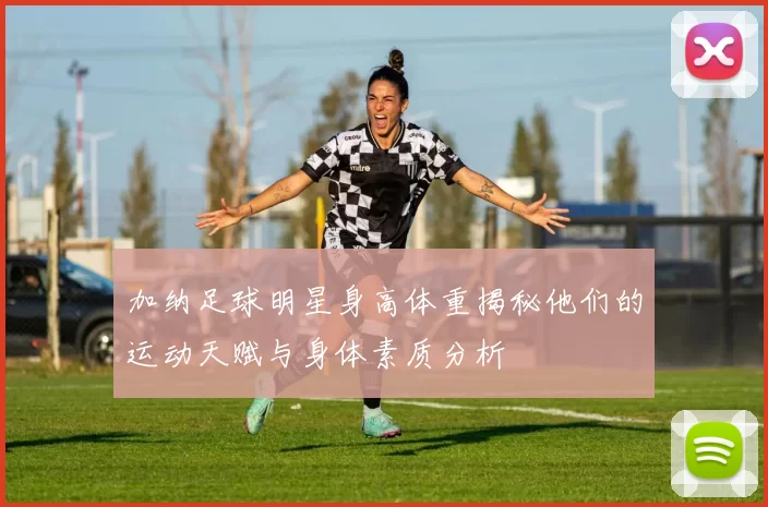 加纳足球明星身高体重揭秘他们的运动天赋与身体素质分析