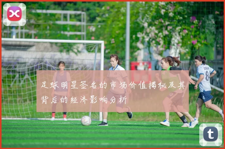 足球明星签名的市场价值揭秘及其背后的经济影响分析