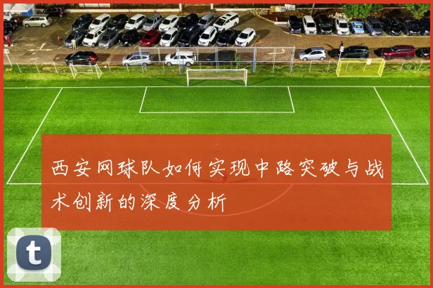 西安网球队如何实现中路突破与战术创新的深度分析