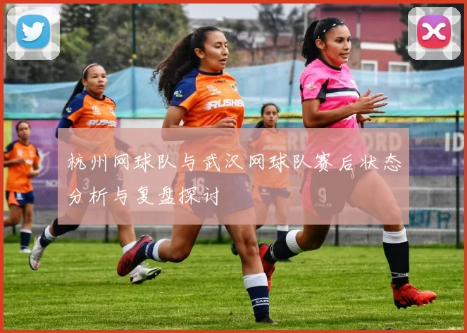 杭州网球队与武汉网球队赛后状态分析与复盘探讨