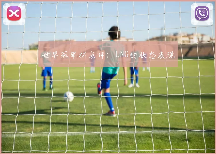 世界冠军杯点评：LNG的状态表现