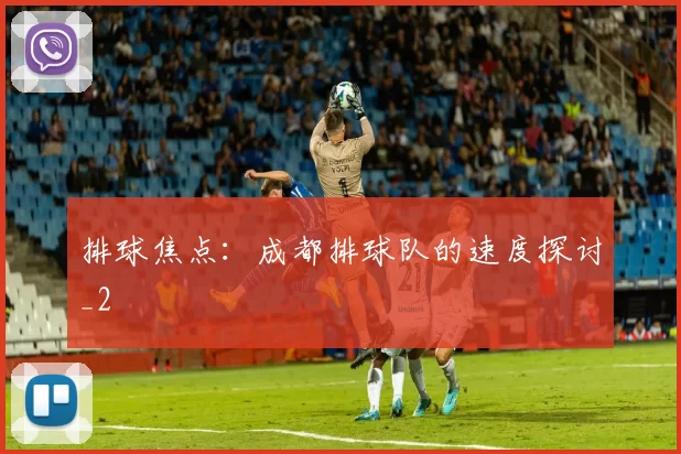 排球焦点：成都排球队的速度探讨_2