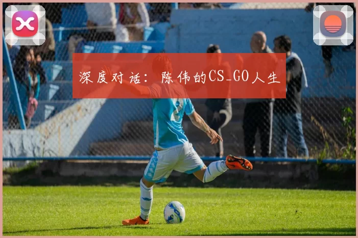 深度对话：陈伟的CS_GO人生