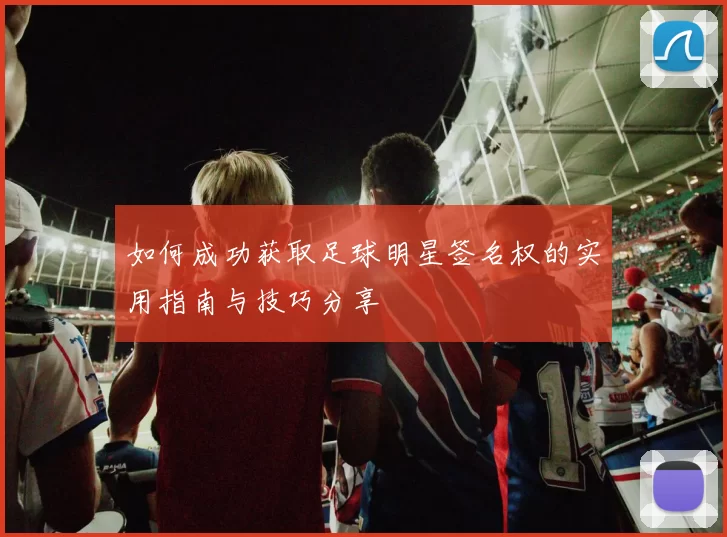 如何成功获取足球明星签名权的实用指南与技巧分享