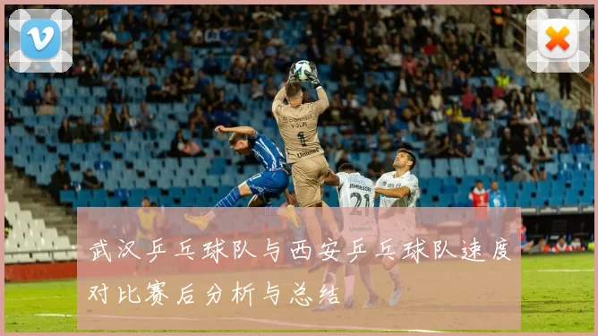 武汉乒乓球队与西安乒乓球队速度对比赛后分析与总结