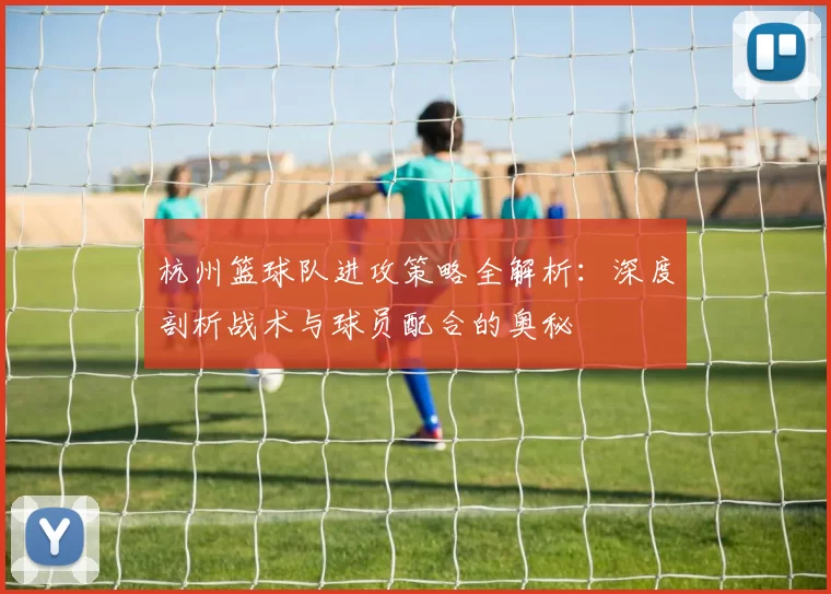 杭州篮球队进攻策略全解析：深度剖析战术与球员配合的奥秘