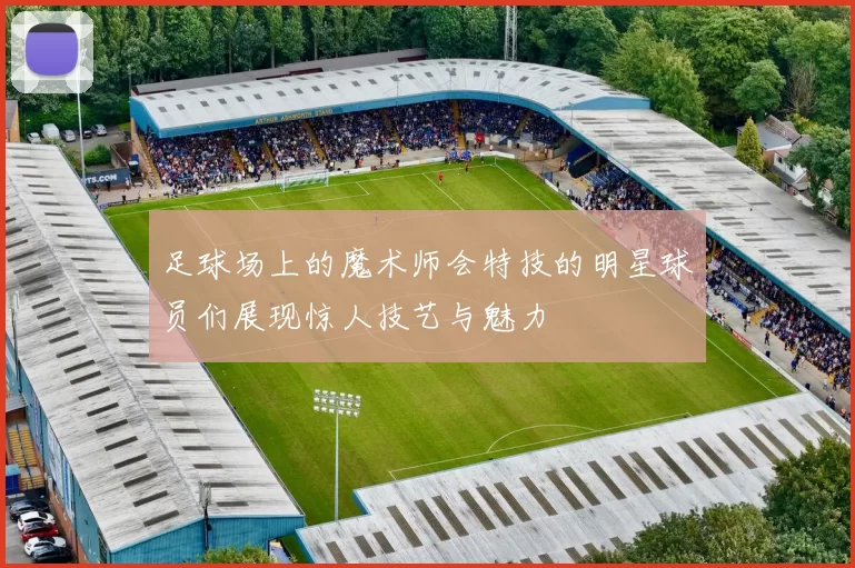 足球场上的魔术师会特技的明星球员们展现惊人技艺与魅力