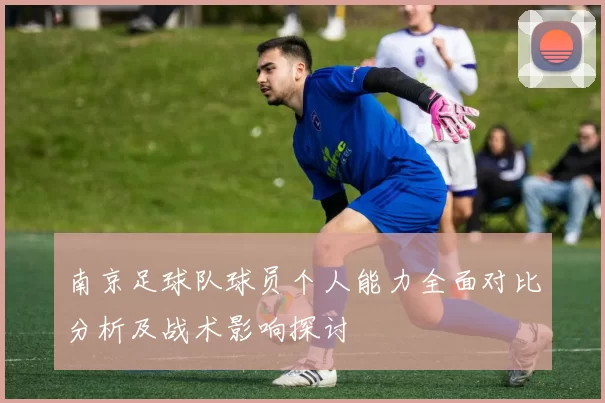 南京足球队球员个人能力全面对比分析及战术影响探讨