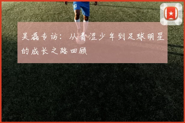 吴磊专访：从青涩少年到足球明星的成长之路回顾